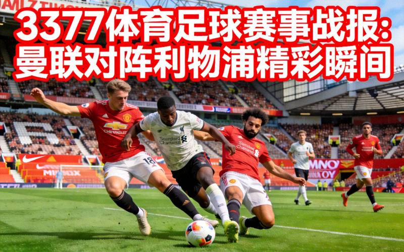 3377体育足球赛事战报：曼联对阵利物浦精彩瞬间，球员激烈拼抢